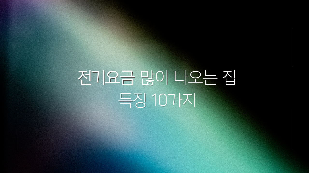 전기요금 많이 나오는 집 특징 10가지